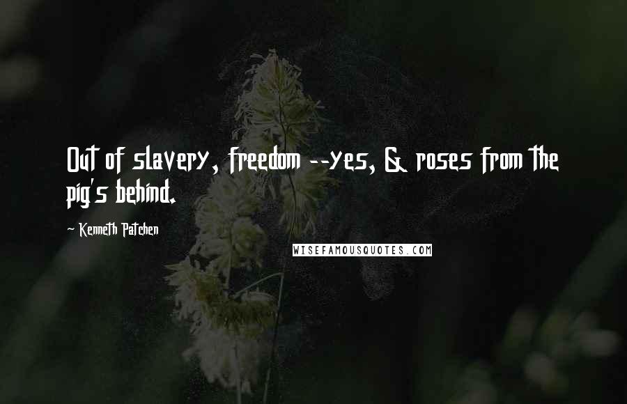 Kenneth Patchen Quotes: Out of slavery, freedom --yes, & roses from the pig's behind.