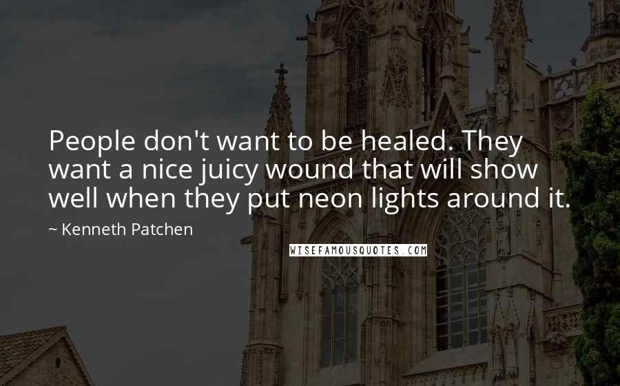 Kenneth Patchen Quotes: People don't want to be healed. They want a nice juicy wound that will show well when they put neon lights around it.