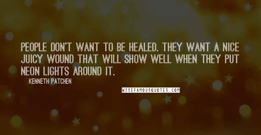 Kenneth Patchen Quotes: People don't want to be healed. They want a nice juicy wound that will show well when they put neon lights around it.