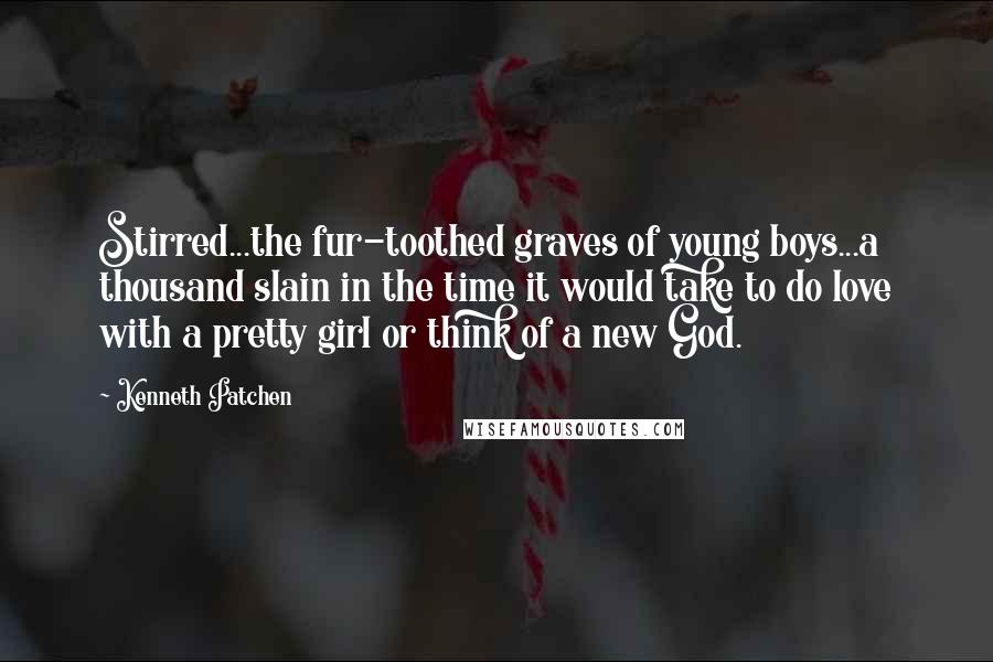 Kenneth Patchen Quotes: Stirred...the fur-toothed graves of young boys...a thousand slain in the time it would take to do love with a pretty girl or think of a new God.