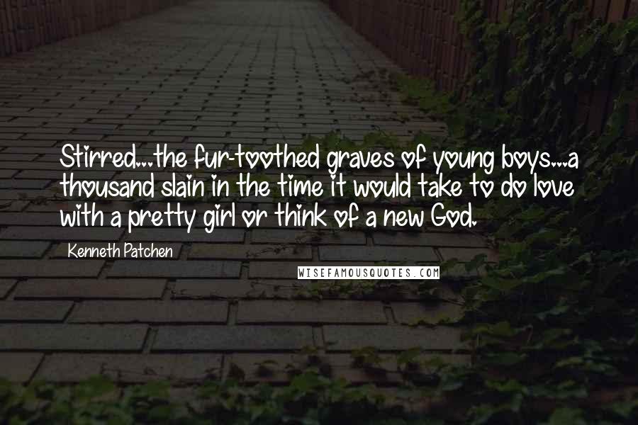 Kenneth Patchen Quotes: Stirred...the fur-toothed graves of young boys...a thousand slain in the time it would take to do love with a pretty girl or think of a new God.