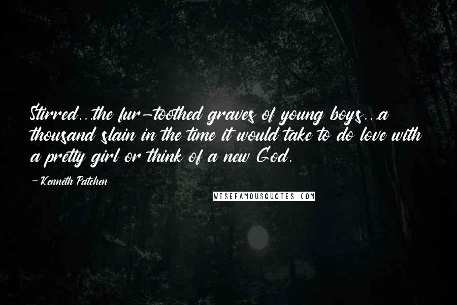 Kenneth Patchen Quotes: Stirred...the fur-toothed graves of young boys...a thousand slain in the time it would take to do love with a pretty girl or think of a new God.