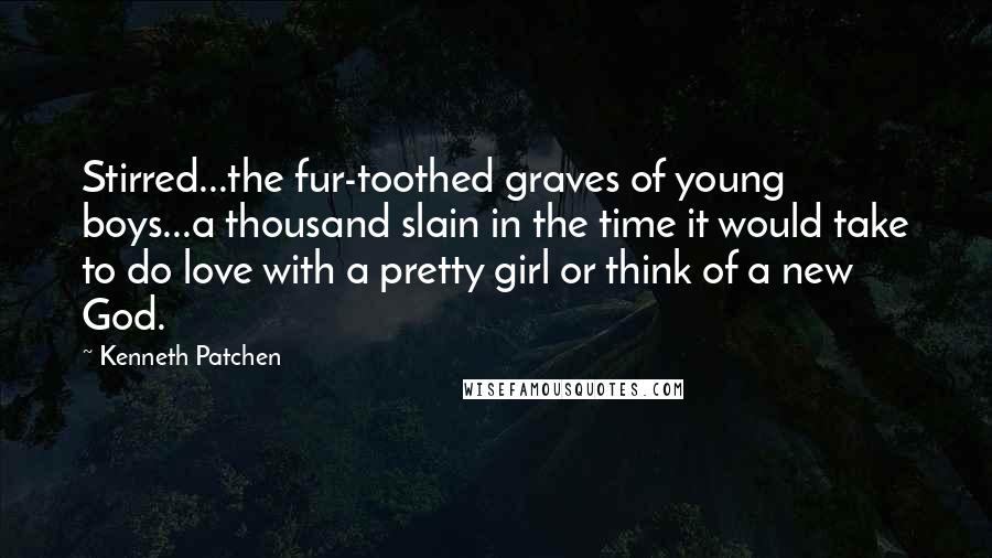 Kenneth Patchen Quotes: Stirred...the fur-toothed graves of young boys...a thousand slain in the time it would take to do love with a pretty girl or think of a new God.