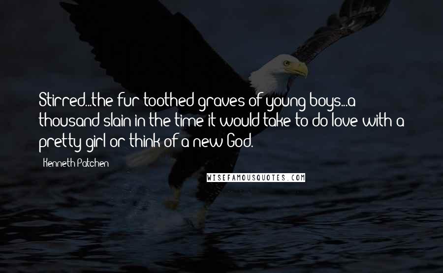 Kenneth Patchen Quotes: Stirred...the fur-toothed graves of young boys...a thousand slain in the time it would take to do love with a pretty girl or think of a new God.