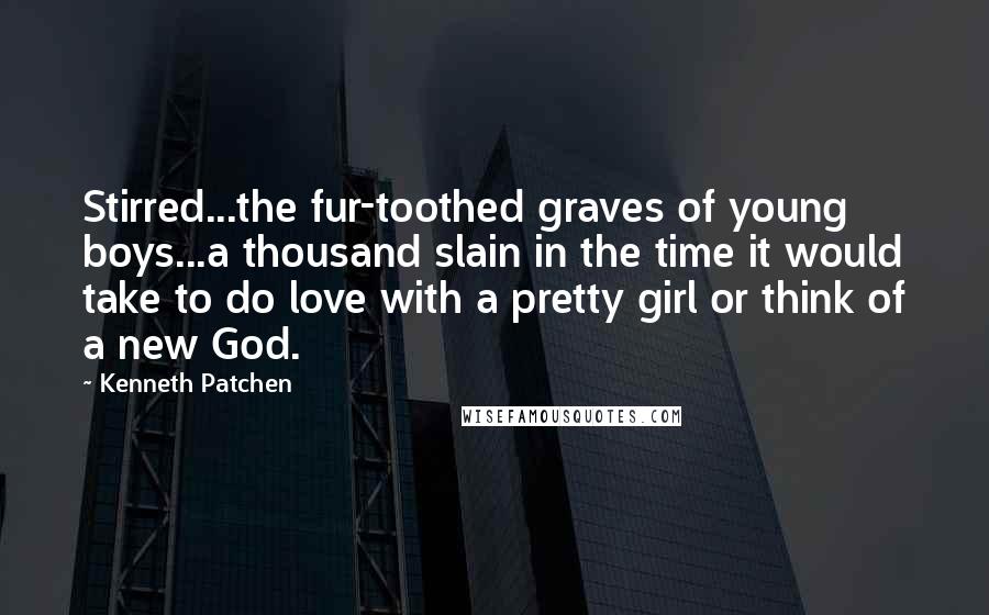 Kenneth Patchen Quotes: Stirred...the fur-toothed graves of young boys...a thousand slain in the time it would take to do love with a pretty girl or think of a new God.