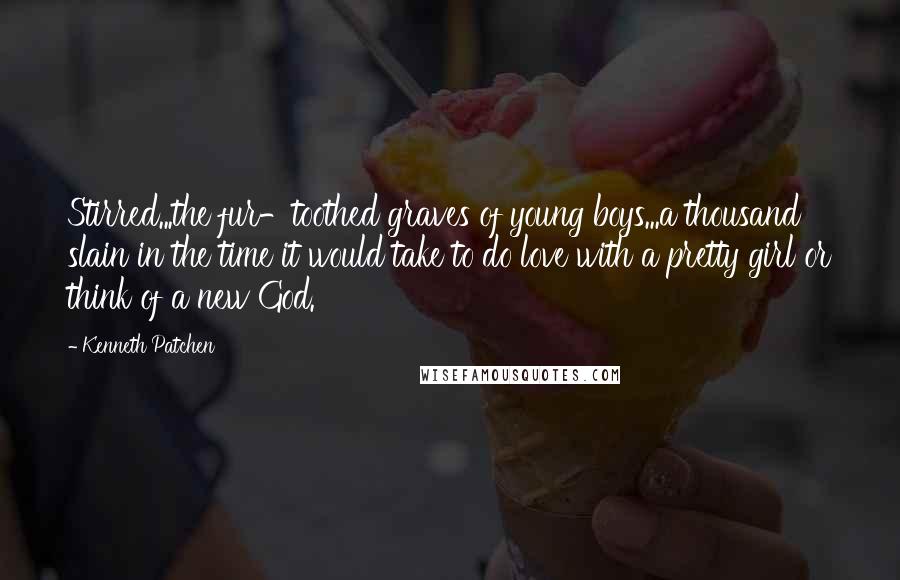 Kenneth Patchen Quotes: Stirred...the fur-toothed graves of young boys...a thousand slain in the time it would take to do love with a pretty girl or think of a new God.