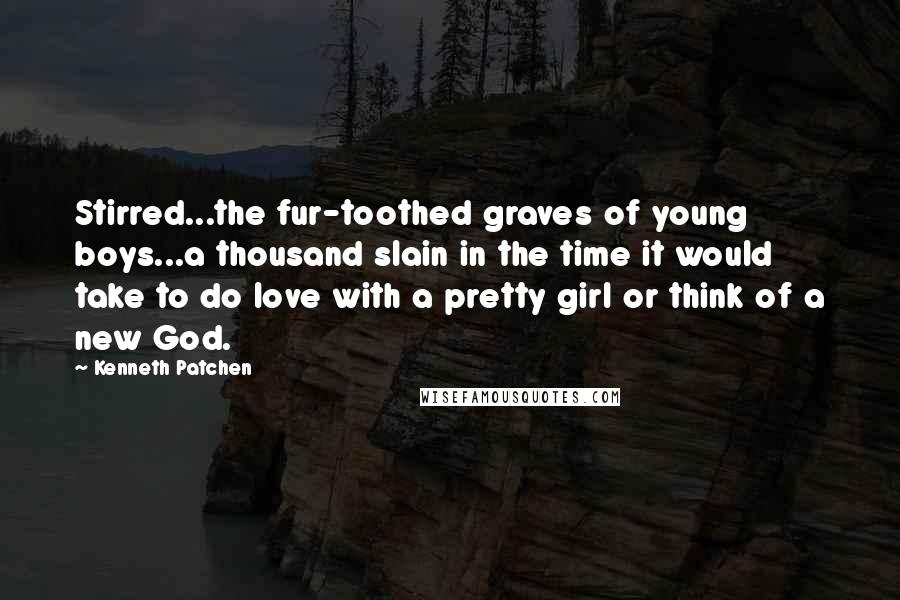 Kenneth Patchen Quotes: Stirred...the fur-toothed graves of young boys...a thousand slain in the time it would take to do love with a pretty girl or think of a new God.