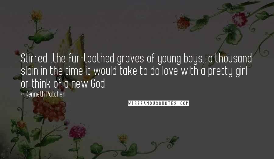 Kenneth Patchen Quotes: Stirred...the fur-toothed graves of young boys...a thousand slain in the time it would take to do love with a pretty girl or think of a new God.