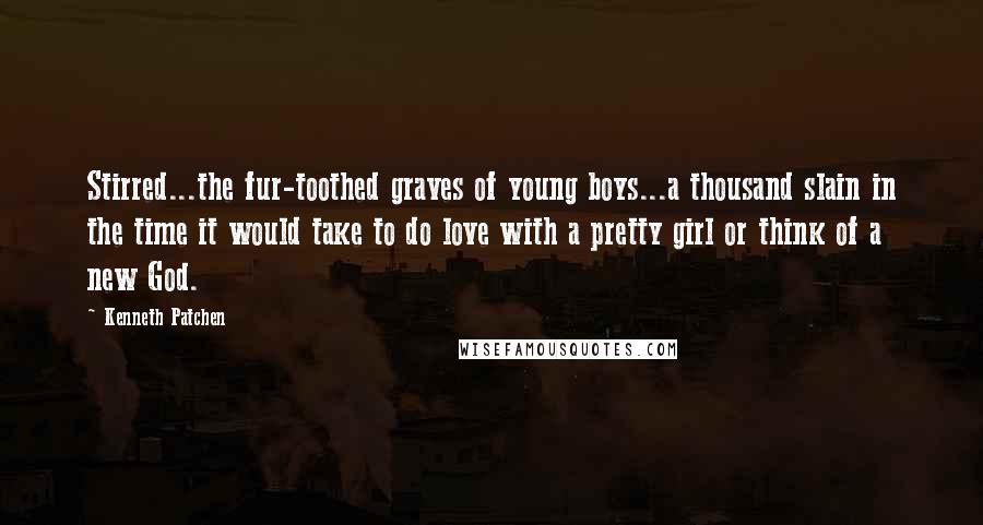 Kenneth Patchen Quotes: Stirred...the fur-toothed graves of young boys...a thousand slain in the time it would take to do love with a pretty girl or think of a new God.