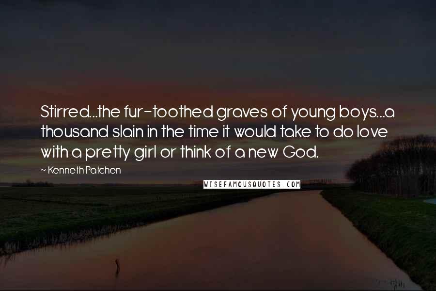 Kenneth Patchen Quotes: Stirred...the fur-toothed graves of young boys...a thousand slain in the time it would take to do love with a pretty girl or think of a new God.