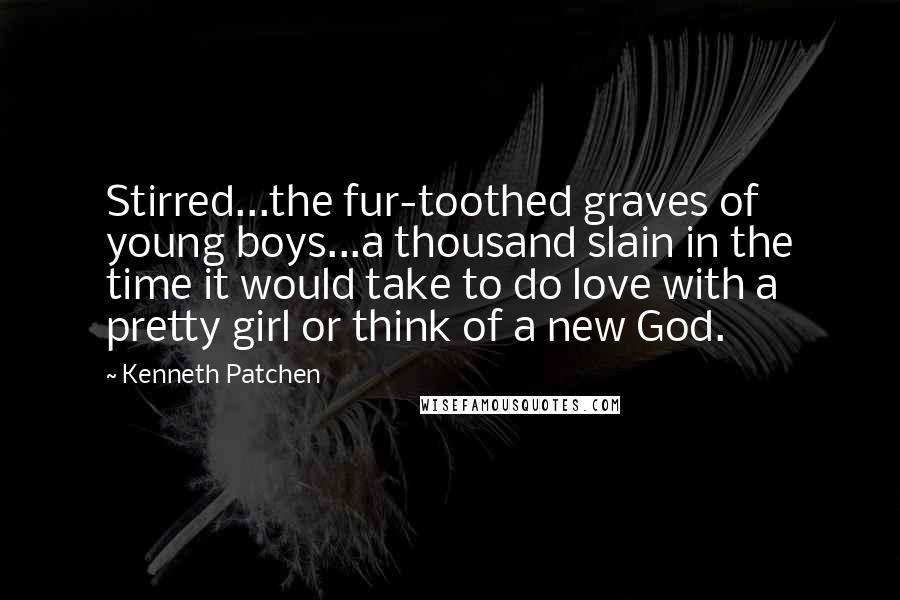 Kenneth Patchen Quotes: Stirred...the fur-toothed graves of young boys...a thousand slain in the time it would take to do love with a pretty girl or think of a new God.