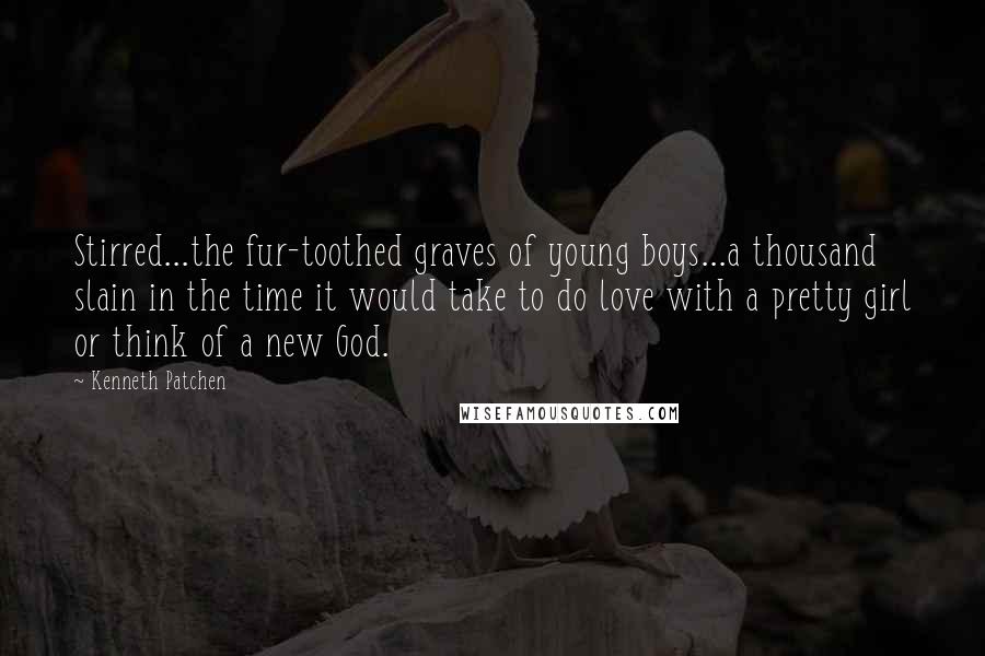 Kenneth Patchen Quotes: Stirred...the fur-toothed graves of young boys...a thousand slain in the time it would take to do love with a pretty girl or think of a new God.