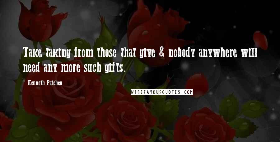 Kenneth Patchen Quotes: Take taking from those that give & nobody anywhere will need any more such gifts.