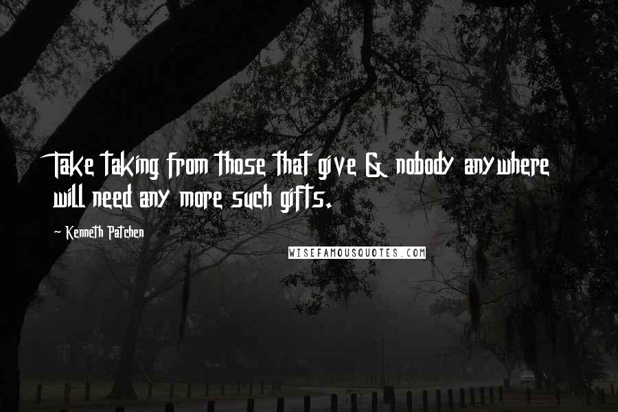 Kenneth Patchen Quotes: Take taking from those that give & nobody anywhere will need any more such gifts.