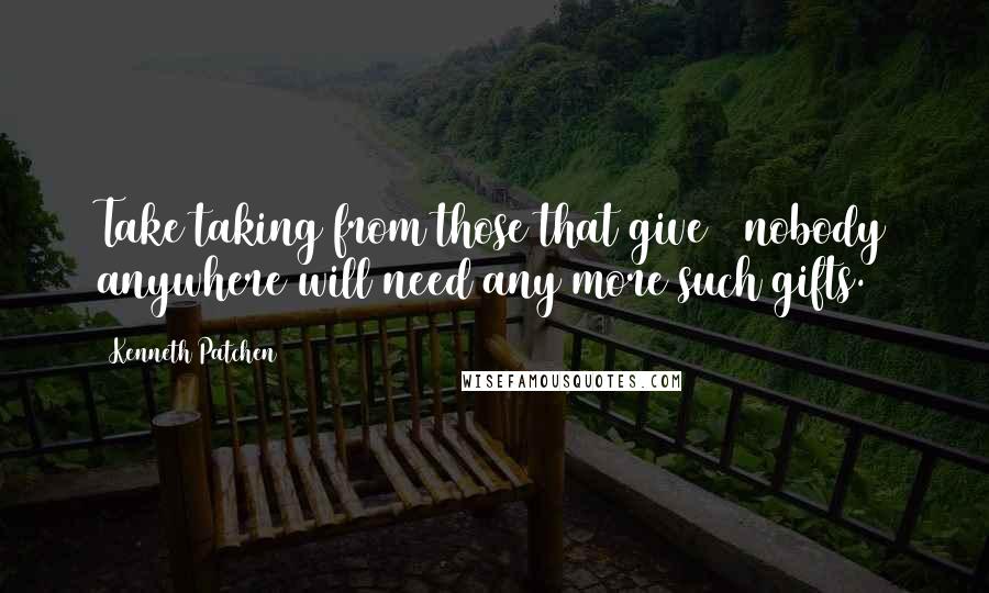 Kenneth Patchen Quotes: Take taking from those that give & nobody anywhere will need any more such gifts.