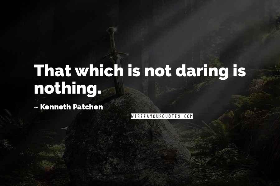 Kenneth Patchen Quotes: That which is not daring is nothing.
