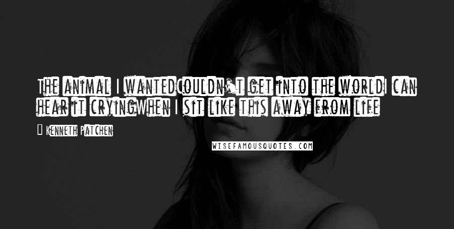 Kenneth Patchen Quotes: The animal I wantedCouldn't get into the worldI can hear it cryingWhen I sit like this away from life