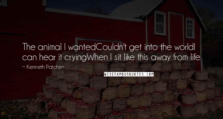 Kenneth Patchen Quotes: The animal I wantedCouldn't get into the worldI can hear it cryingWhen I sit like this away from life