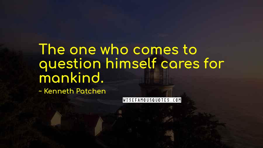 Kenneth Patchen Quotes: The one who comes to question himself cares for mankind.