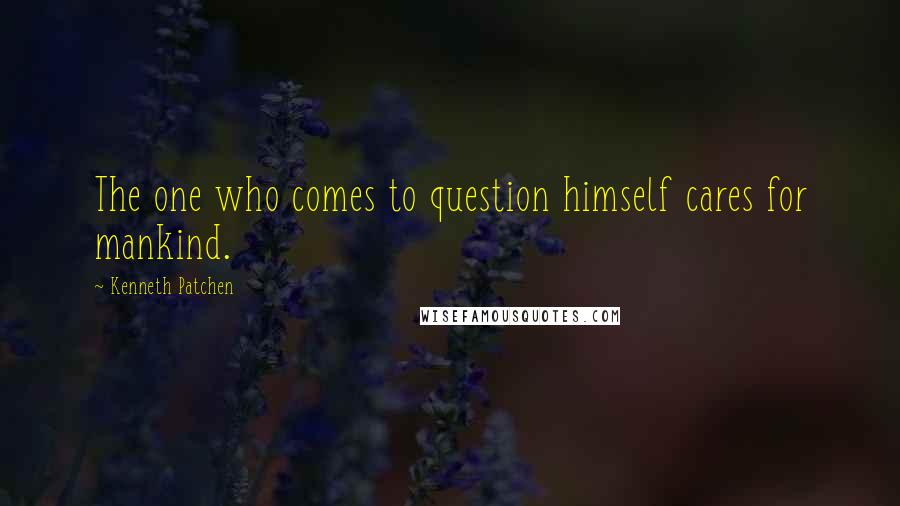 Kenneth Patchen Quotes: The one who comes to question himself cares for mankind.