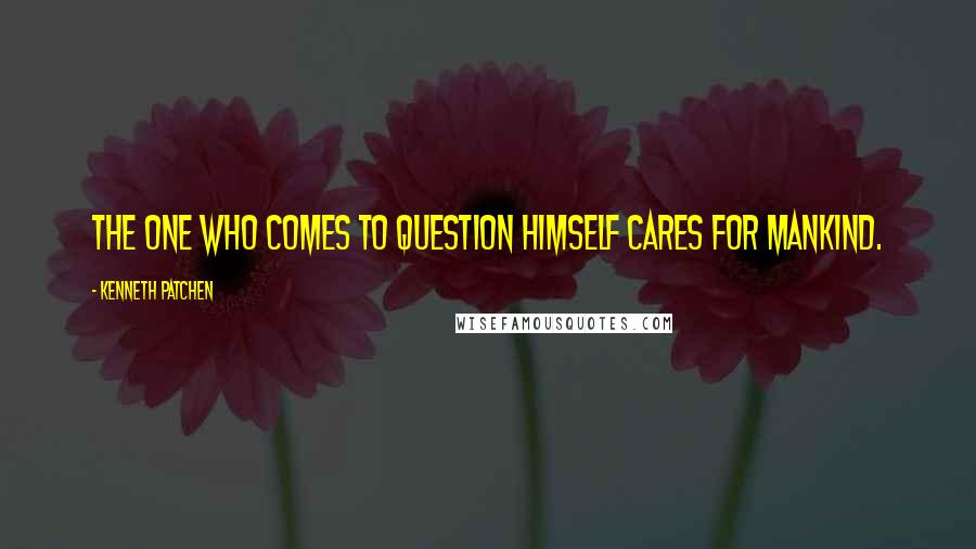 Kenneth Patchen Quotes: The one who comes to question himself cares for mankind.