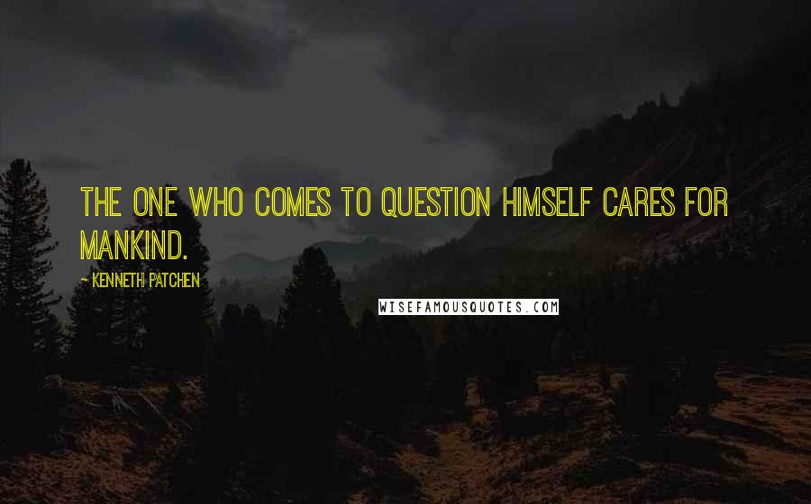 Kenneth Patchen Quotes: The one who comes to question himself cares for mankind.