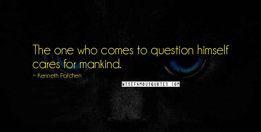 Kenneth Patchen Quotes: The one who comes to question himself cares for mankind.