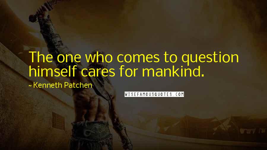 Kenneth Patchen Quotes: The one who comes to question himself cares for mankind.