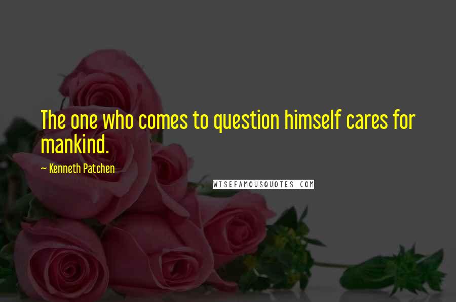 Kenneth Patchen Quotes: The one who comes to question himself cares for mankind.
