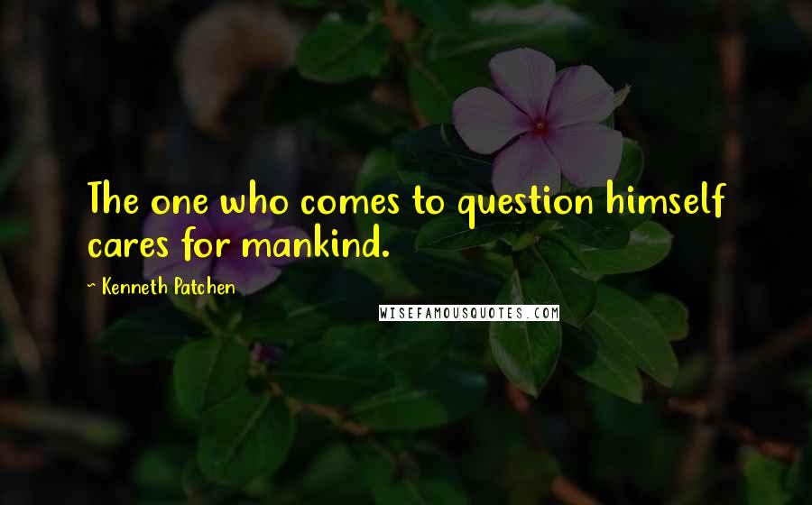 Kenneth Patchen Quotes: The one who comes to question himself cares for mankind.