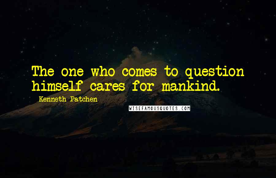 Kenneth Patchen Quotes: The one who comes to question himself cares for mankind.