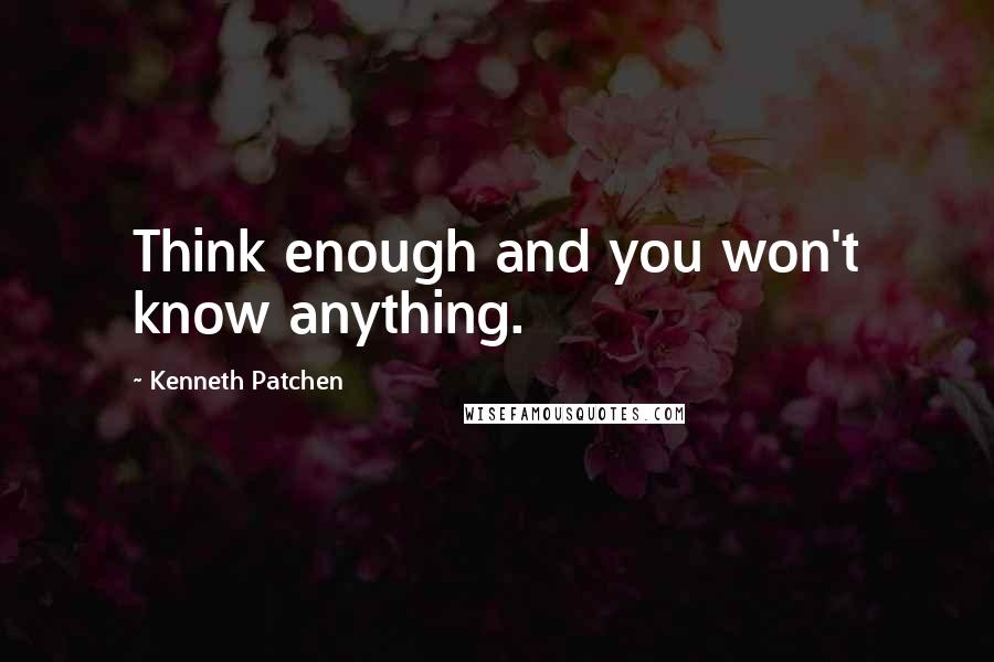 Kenneth Patchen Quotes: Think enough and you won't know anything.