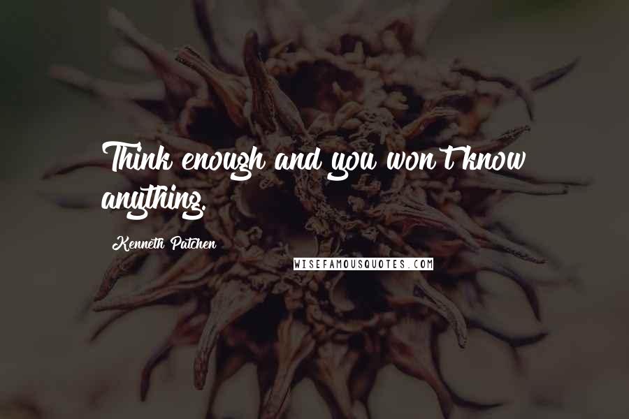 Kenneth Patchen Quotes: Think enough and you won't know anything.