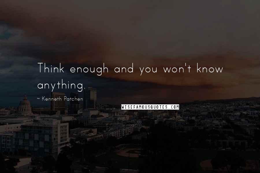 Kenneth Patchen Quotes: Think enough and you won't know anything.