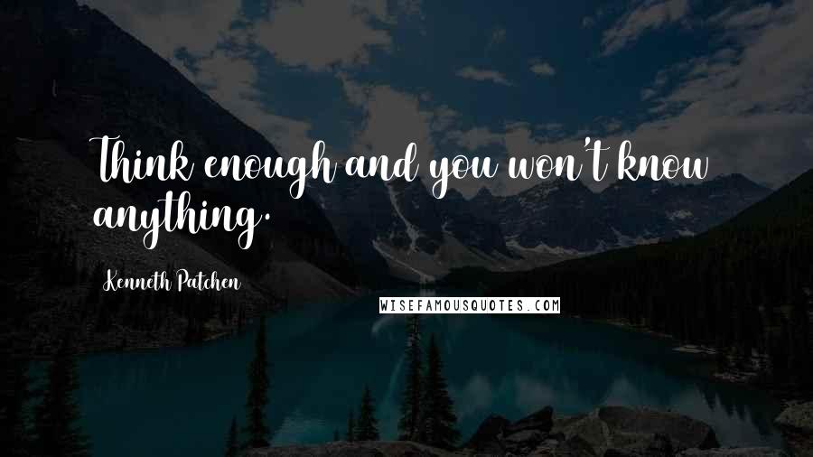 Kenneth Patchen Quotes: Think enough and you won't know anything.