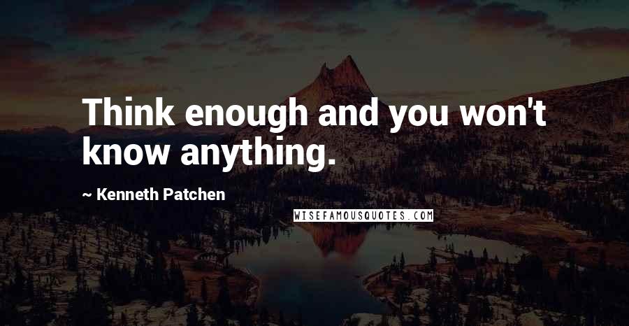 Kenneth Patchen Quotes: Think enough and you won't know anything.