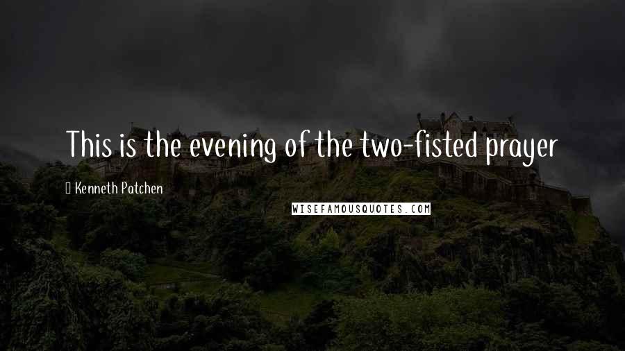 Kenneth Patchen Quotes: This is the evening of the two-fisted prayer