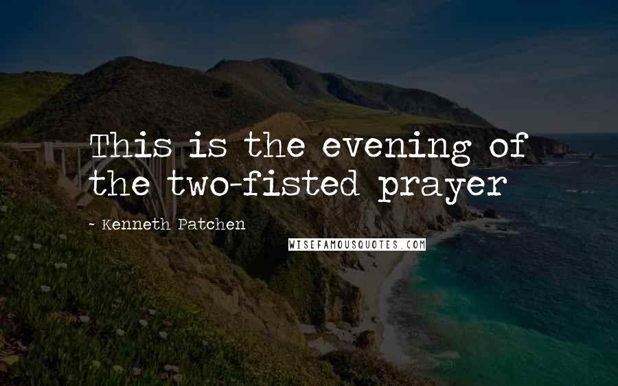 Kenneth Patchen Quotes: This is the evening of the two-fisted prayer