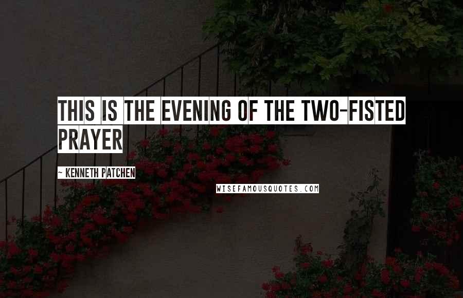 Kenneth Patchen Quotes: This is the evening of the two-fisted prayer