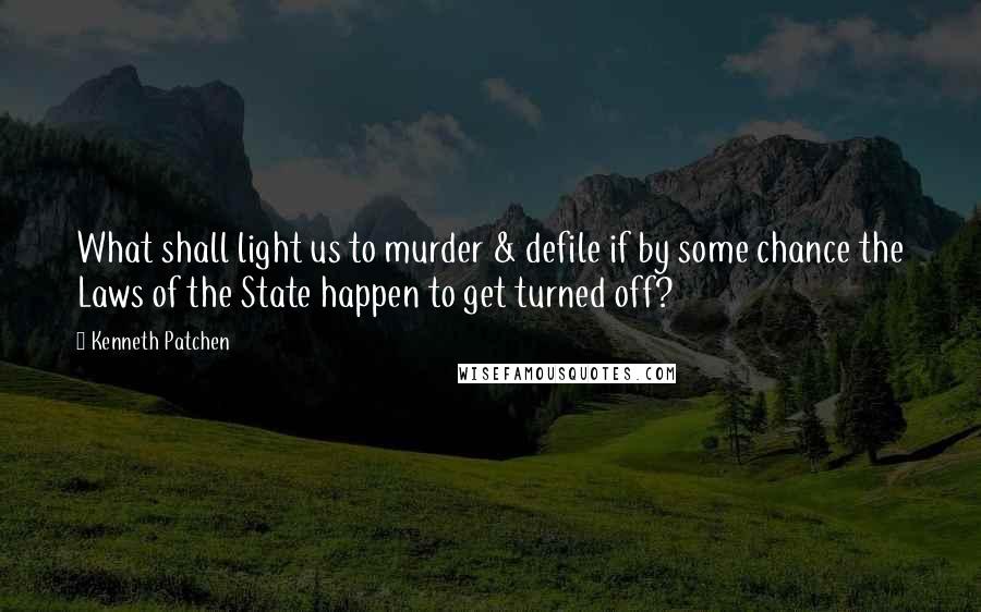 Kenneth Patchen Quotes: What shall light us to murder & defile if by some chance the Laws of the State happen to get turned off?