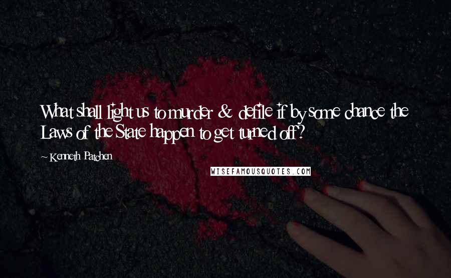 Kenneth Patchen Quotes: What shall light us to murder & defile if by some chance the Laws of the State happen to get turned off?