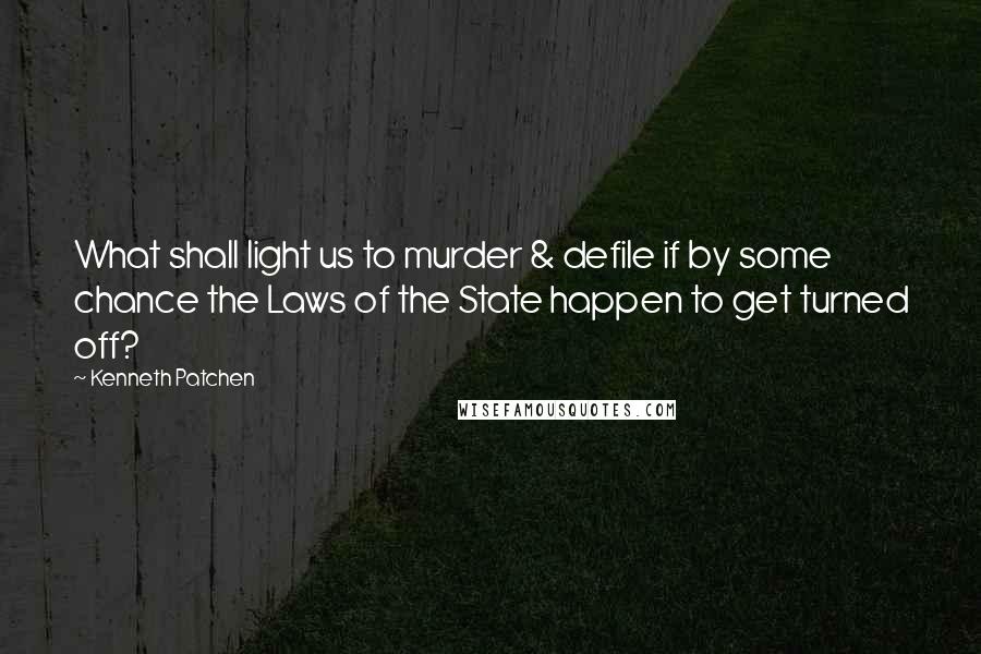 Kenneth Patchen Quotes: What shall light us to murder & defile if by some chance the Laws of the State happen to get turned off?