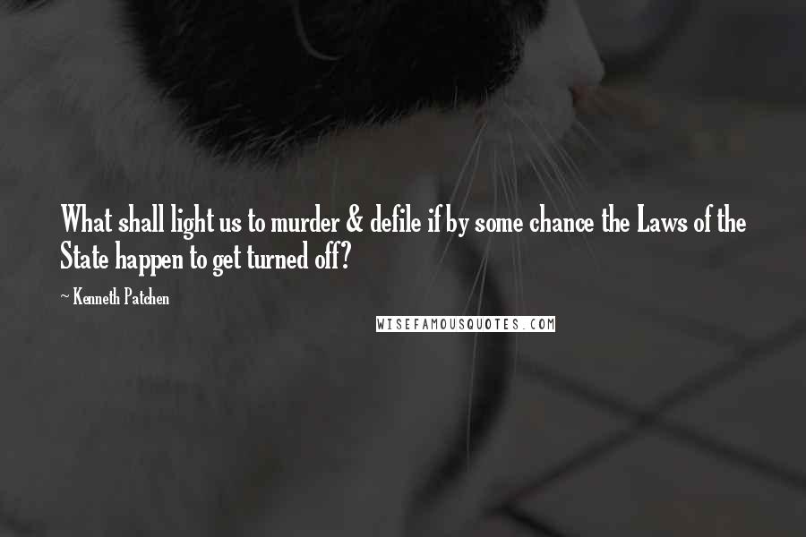 Kenneth Patchen Quotes: What shall light us to murder & defile if by some chance the Laws of the State happen to get turned off?