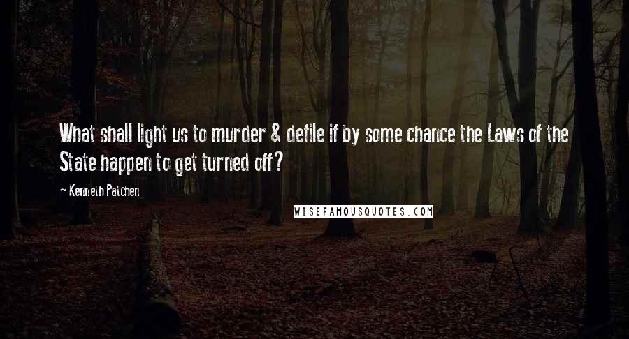 Kenneth Patchen Quotes: What shall light us to murder & defile if by some chance the Laws of the State happen to get turned off?