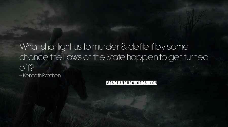 Kenneth Patchen Quotes: What shall light us to murder & defile if by some chance the Laws of the State happen to get turned off?