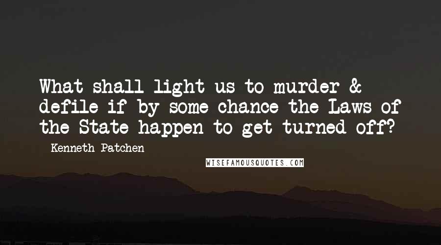 Kenneth Patchen Quotes: What shall light us to murder & defile if by some chance the Laws of the State happen to get turned off?