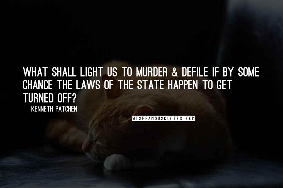 Kenneth Patchen Quotes: What shall light us to murder & defile if by some chance the Laws of the State happen to get turned off?