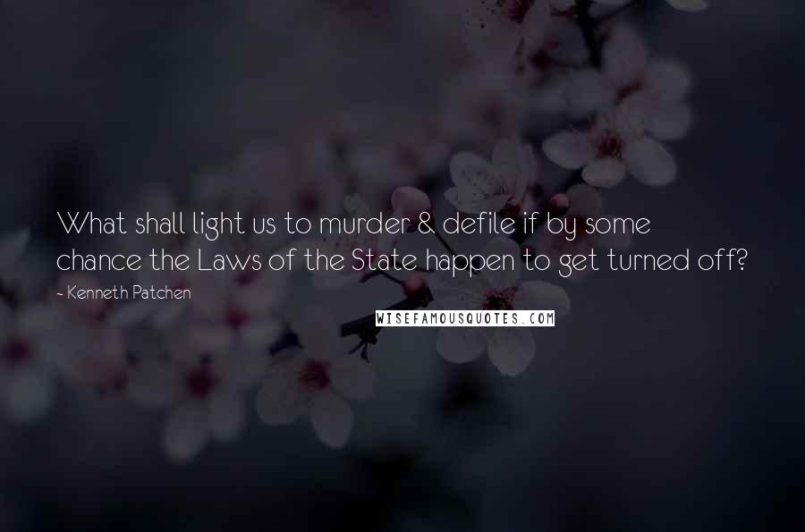 Kenneth Patchen Quotes: What shall light us to murder & defile if by some chance the Laws of the State happen to get turned off?