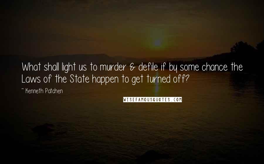 Kenneth Patchen Quotes: What shall light us to murder & defile if by some chance the Laws of the State happen to get turned off?