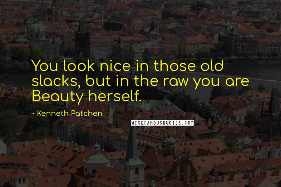 Kenneth Patchen Quotes: You look nice in those old slacks, but in the raw you are Beauty herself.